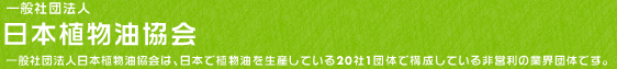 社団法人 日本植物油協会 社団法人日本植物油協会は、日本で植物油を生産している企業で構成している非営利の業界団体です。