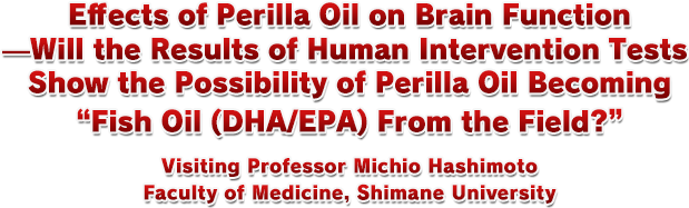 Effects of Perilla Oil on Brain Function—Will the Results of Human Intervention Tests Show the Possibility of Perilla Oil Becoming “Fish Oil (DHA/EPA) From the Field?” Visiting Professor Michio Hashimoto Faculty of Medicine, Shimane University
