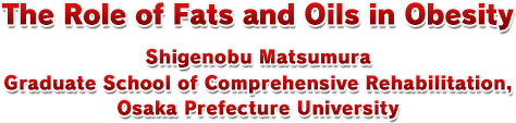 The Role of Fats and Oils in Obesity Shigenobu Matsumura Graduate School of Comprehensive Rehabilitation, Osaka Prefecture University