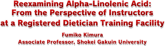 1.「Reexamining Alpha-Linolenic Acid:From the Perspective of Instructors at a Registered Dietician Training Facility」Fumiko Kimura Associate Professor, Shokei Gakuin University