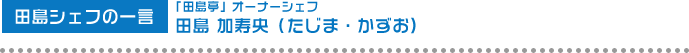 田島シェフの一言「田島亭」オーナーシェフ 田島 加寿央（たじま・かずお)