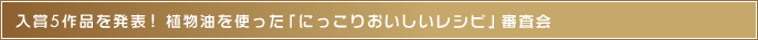 入賞5作品を発表!　植物油を使った「にっこりおいしいレシピ」審査会