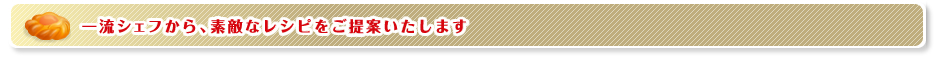一流シェフから、素敵なレシピをご提案いたします