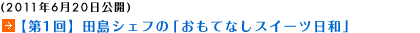 (2011年6月20日公開)【第1回】田島シェフの「おもてなしスイーツ日和」