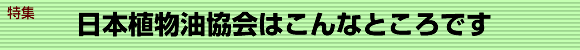 特集　日本植物油協会はこんなところです