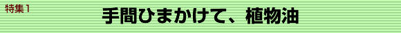 特集１　手間ひまかけて、植物油
