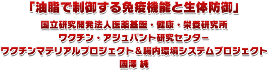 油脂で制御する免疫機能と生体防御 国立研究開発法人医薬基盤・健康・栄養研究所 ワクチン・アジュバント研究センタ－
ワクチンマテリアルプロジェクト＆腸内環境システムプロジェクト 國澤純