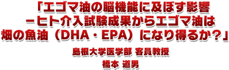 2.「エゴマ油の脳機能に及ぼす影響-ヒト介入試験成果からエゴマ油は畑の魚油(DHA・EPA)になり得るか?」島根大学医学部 客員教授 橋本 道男 先生