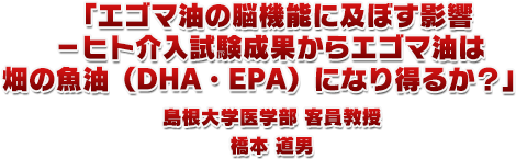 2.「エゴマ油の脳機能に及ぼす影響－ヒト介入試験成果からエゴマ油は畑の魚油（DHA・EPA）になり得るか？」島根大学医学部　客員教授　橋本 道男 先生