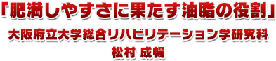 「肥満しやすさに果たす油脂の役割」大阪府立大学総合リハビリテーション学研究科 松村 成暢 先生
