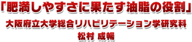 「肥満しやすさに果たす油脂の役割」大阪府立大学総合リハビリテーション学研究科　松村 成暢 先生