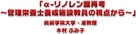 1.「α-リノレン酸再考～管理栄養士養成施設教員の視点から～」尚絅学院大学・准教授　木村 ふみ子