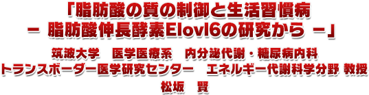 1.「脂肪酸の質の制御と⽣活習慣病− 脂肪酸伸⻑酵素Elovl6の研究から −」筑波大学 医学医療系 内分泌代謝・糖尿病内科トランスボーダー医学研究センター エネルギー代謝科学分野教授 松坂 賢