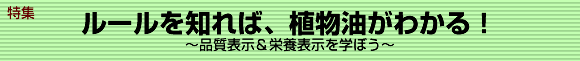 特集　ルールを知れば、植物油がわかる！　～品質表示＆栄養表示を学ぼう～