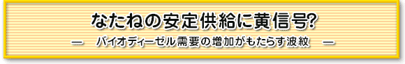 なたねの安定供給に黄信号？　～　バイオディーゼル需要の増加がもたらす波紋　～