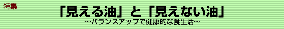 「見える油」と「見えない」油　～バランスアップで健康的な食生活～