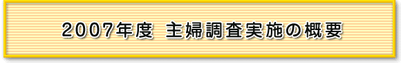 2007年度　主婦調査実施の概要