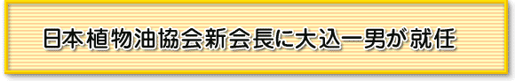 日本植物油協会新会長に大込一男が就任 