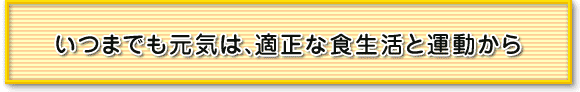 いつまでも元気は、適正な食生活と運動から