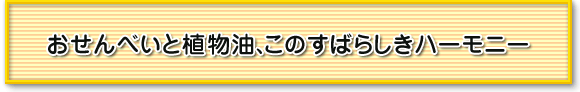 おせんべいと植物油、このすばらしきハーモニー