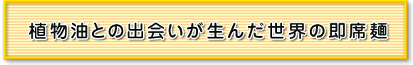 植物油との出会いが生んだ世界の即席麺