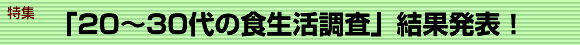 特集「20～30代の食生活調査」結果発表！