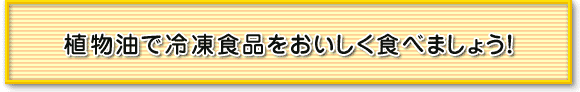 植物油で冷凍食品をおいしく食べましょう！