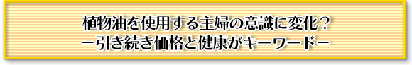 植物油を使用する主婦の意識に変化？ －引き続き価格と健康がキーワード－