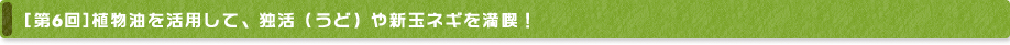 [第6回] 植物油を活用して、独活（うど）や新玉ネギを満喫！