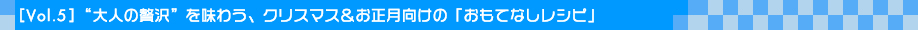 [Vol.5]“大人の贅沢”を味わう、クリスマス＆お正月向けの「おもてなしレシピ」 