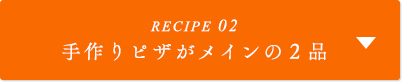 RECIPE02 手作りピザがメインの2品