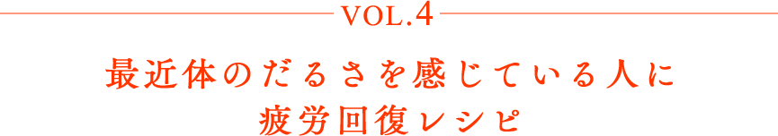 vol.4 最近体のだるさを感じている人に疲労回復レシピ