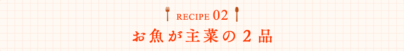 RECIPE02 お魚が主菜の２品
