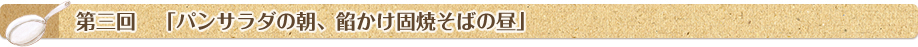 第三回「パンサラダの朝、餡かけ固焼そばの昼」