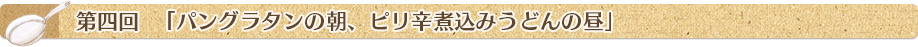 第四回「パングラタンの朝、ピリ辛煮込みうどんの昼」