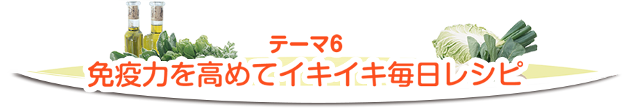 テーマ6　免疫力を高めてイキイキ毎日レシピ