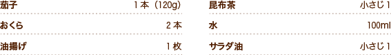 茄子1本（120g） おくら2本 油揚げ1枚 昆布茶小さじ1 水100ml サラダ油小さじ1