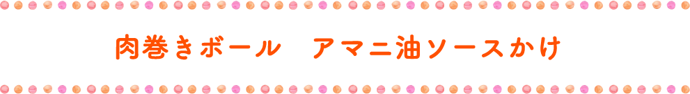 肉巻きボール　アマニ油ソースかけ