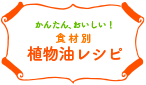 かんたん、おいしい！食材別植物油レシピ