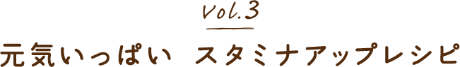 vol.3 元気いっぱい スタミナアップレシピ
