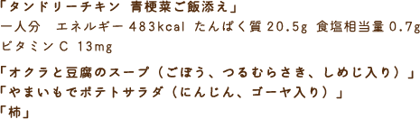 「タンドリーチキン 青梗菜ご飯添え」一人分　エネルギー483kcal たんぱく質20.5g 食塩相当量0.7g ビタミンC 13mg「オクラと豆腐のスープ（ごぼう、つるむらさき、しめじ入り）」「やまいもでポテトサラダ（にんじん、ゴーヤ入り）」「柿」