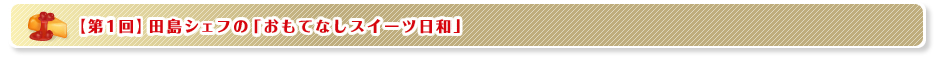 【第1回】田島シェフの「おもてなしスイーツ日和」