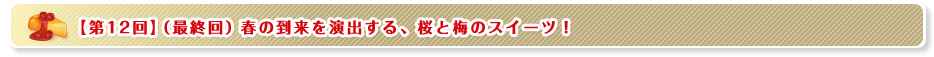 【第12回】(最終回)春の到来を演出する、桜と梅のスイーツ！