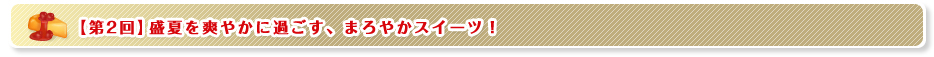 【第2回】盛夏を爽やかに過ごす、まろやかスイーツ！