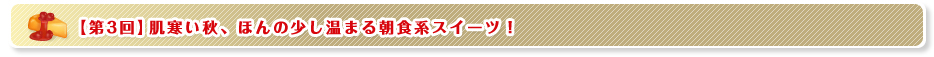 【第3回】肌寒い秋、ほんの少し温まる朝食系スイーツ！