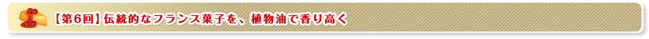 【第6回】伝統的なフランス菓子を、植物油で香り高く