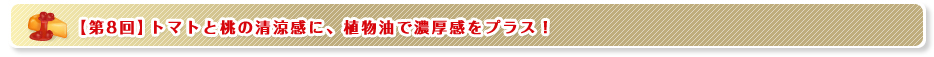 【第8回】トマトと桃の清涼感に、植物油で濃厚感をプラス！