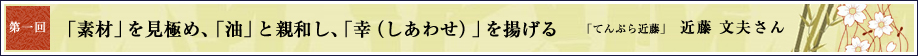 第1回 「素材」を見極め、「油」と親和し、「幸（しあわせ）」を揚げる