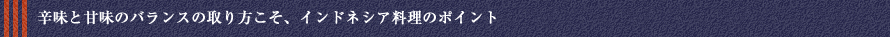辛味と甘味のバランスの取り方こそ、インドネシア料理のポイント