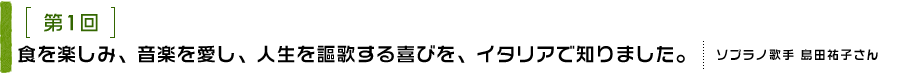 第1回 食を楽しみ、音楽を愛し、人生を謳歌する喜びを、イタリアで知りました。 ソプラノ歌手 島田祐子さん